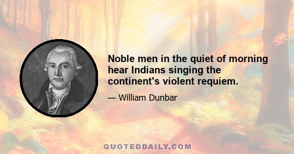 Noble men in the quiet of morning hear Indians singing the continent's violent requiem.