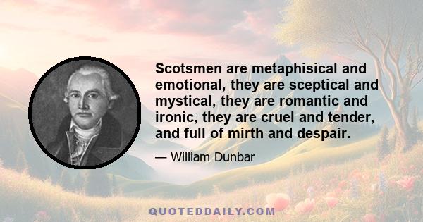 Scotsmen are metaphisical and emotional, they are sceptical and mystical, they are romantic and ironic, they are cruel and tender, and full of mirth and despair.