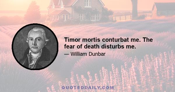 Timor mortis conturbat me. The fear of death disturbs me.