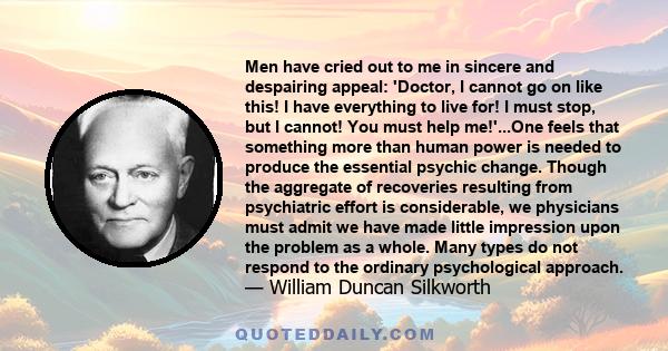 Men have cried out to me in sincere and despairing appeal: 'Doctor, I cannot go on like this! I have everything to live for! I must stop, but I cannot! You must help me!'...One feels that something more than human power 