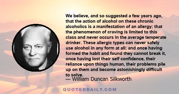 We believe, and so suggested a few years ago, that the action of alcohol on these chronic alcoholics is a manifestation of an allergy; that the phenomenon of craving is limited to this class and never occurs in the