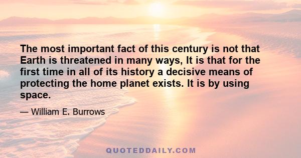 The most important fact of this century is not that Earth is threatened in many ways, It is that for the first time in all of its history a decisive means of protecting the home planet exists. It is by using space.