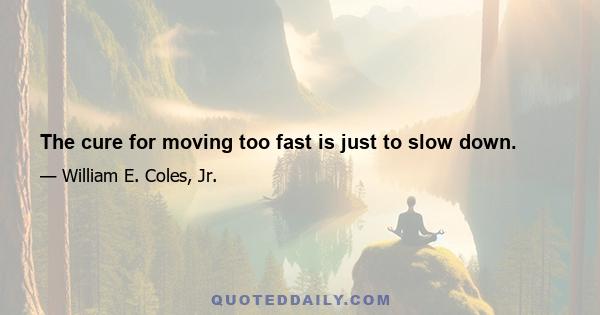 The cure for moving too fast is just to slow down.