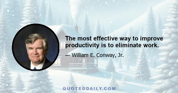 The most effective way to improve productivity is to eliminate work.