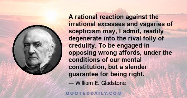 A rational reaction against the irrational excesses and vagaries of scepticism may, I admit, readily degenerate into the rival folly of credulity. To be engaged in opposing wrong affords, under the conditions of our