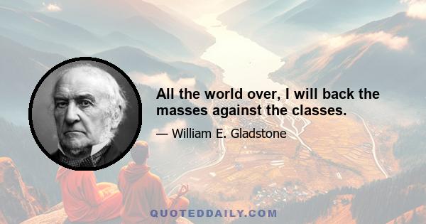 All the world over, I will back the masses against the classes.