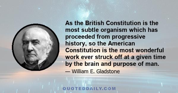 As the British Constitution is the most subtle organism which has proceeded from progressive history, so the American Constitution is the most wonderful work ever struck off at a given time by the brain and purpose of