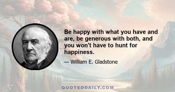 Be happy with what you have and are, be generous with both, and you won't have to hunt for happiness.