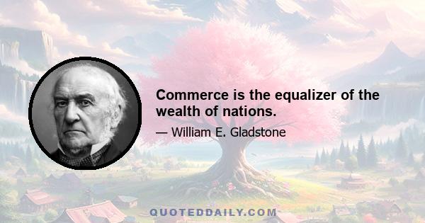 Commerce is the equalizer of the wealth of nations.