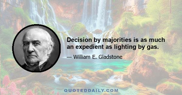 Decision by majorities is as much an expedient as lighting by gas.