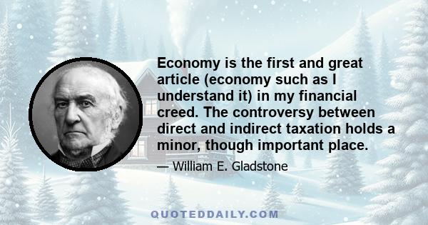 Economy is the first and great article (economy such as I understand it) in my financial creed. The controversy between direct and indirect taxation holds a minor, though important place.