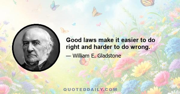 Good laws make it easier to do right and harder to do wrong.