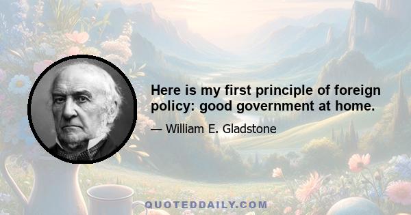 Here is my first principle of foreign policy: good government at home.