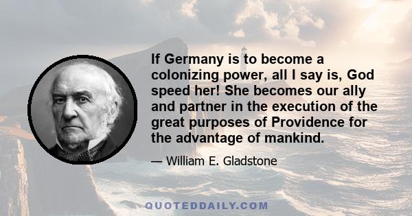 If Germany is to become a colonizing power, all I say is, God speed her! She becomes our ally and partner in the execution of the great purposes of Providence for the advantage of mankind.