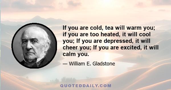 If you are cold, tea will warm you; if you are too heated, it will cool you; If you are depressed, it will cheer you; If you are excited, it will calm you.