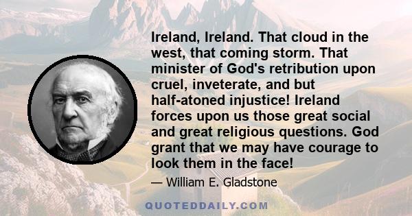 Ireland, Ireland. That cloud in the west, that coming storm. That minister of God's retribution upon cruel, inveterate, and but half-atoned injustice! Ireland forces upon us those great social and great religious