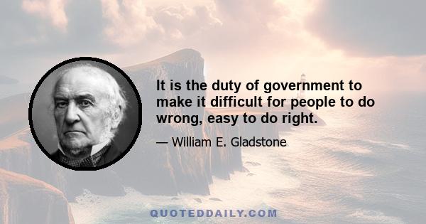 It is the duty of government to make it difficult for people to do wrong, easy to do right.