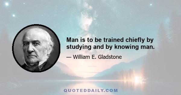 Man is to be trained chiefly by studying and by knowing man.