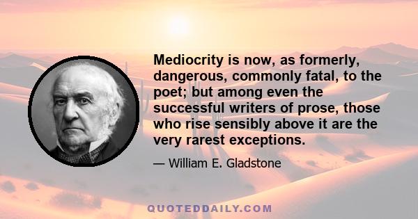 Mediocrity is now, as formerly, dangerous, commonly fatal, to the poet; but among even the successful writers of prose, those who rise sensibly above it are the very rarest exceptions.