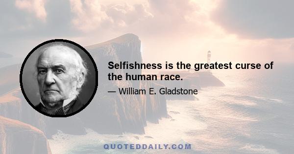 Selfishness is the greatest curse of the human race.