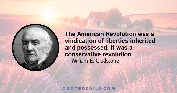 The American Revolution was a vindication of liberties inherited and possessed. It was a conservative revolution.