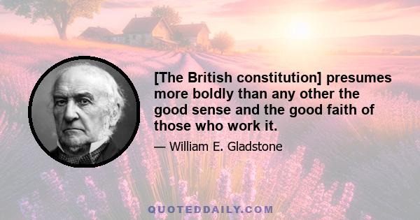 [The British constitution] presumes more boldly than any other the good sense and the good faith of those who work it.