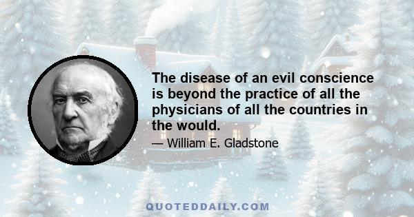 The disease of an evil conscience is beyond the practice of all the physicians of all the countries in the would.