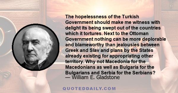 The hopelessness of the Turkish Government should make me witness with delight its being swept out of the countries which it tortures. Next to the Ottoman Government nothing can be more deplorable and blameworthy than