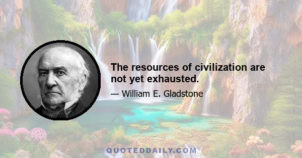 The resources of civilization are not yet exhausted.