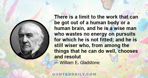 There is a limit to the work that can be got out of a human body or a human brain, and he is a wise man who wastes no energy on pursuits for which he is not fitted; and he is still wiser who, from among the things that