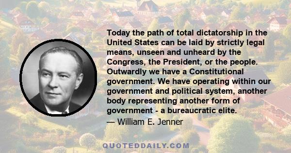 Today the path of total dictatorship in the United States can be laid by strictly legal means, unseen and unheard by the Congress, the President, or the people. Outwardly we have a Constitutional government. We have