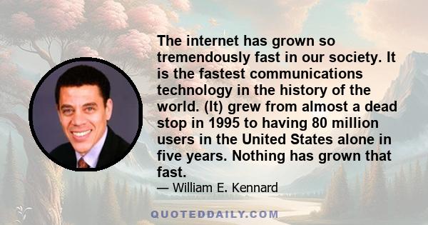 The internet has grown so tremendously fast in our society. It is the fastest communications technology in the history of the world. (It) grew from almost a dead stop in 1995 to having 80 million users in the United