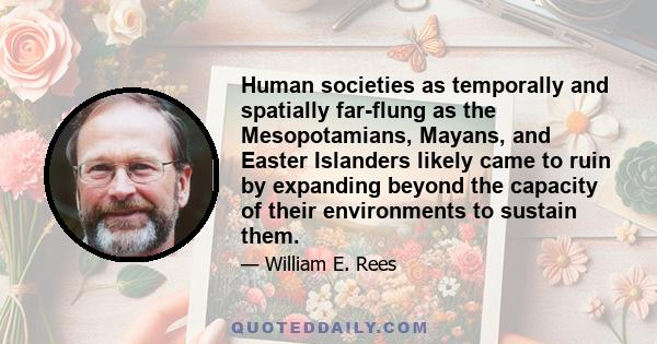 Human societies as temporally and spatially far-flung as the Mesopotamians, Mayans, and Easter Islanders likely came to ruin by expanding beyond the capacity of their environments to sustain them.