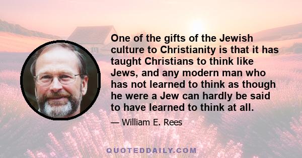 One of the gifts of the Jewish culture to Christianity is that it has taught Christians to think like Jews, and any modern man who has not learned to think as though he were a Jew can hardly be said to have learned to