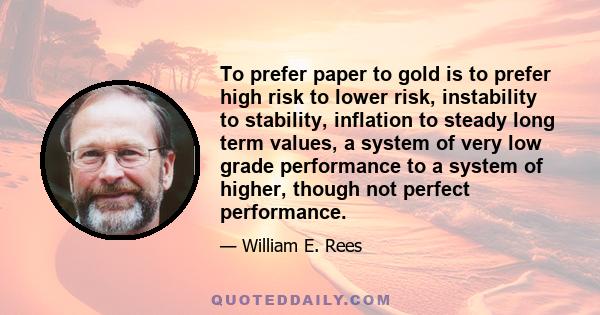 To prefer paper to gold is to prefer high risk to lower risk, instability to stability, inflation to steady long term values, a system of very low grade performance to a system of higher, though not perfect performance.