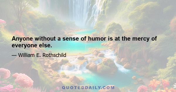 Anyone without a sense of humor is at the mercy of everyone else.