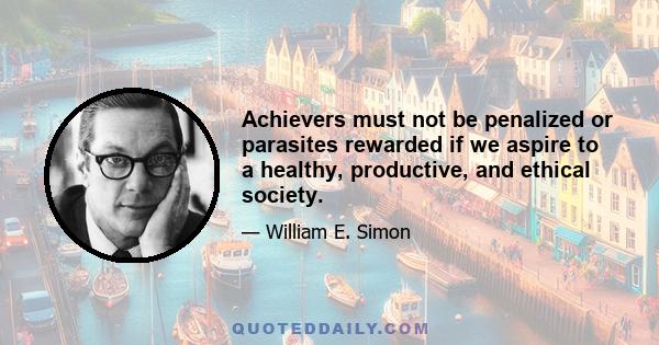 Achievers must not be penalized or parasites rewarded if we aspire to a healthy, productive, and ethical society.