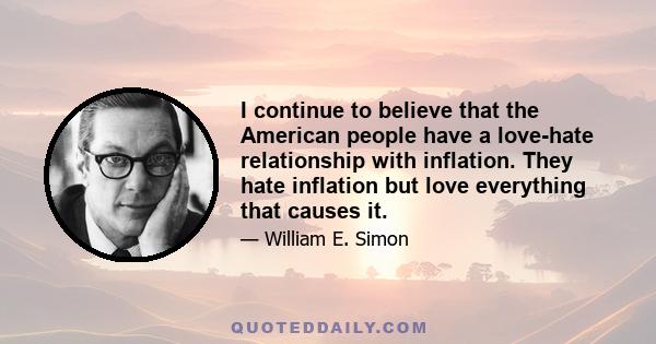 I continue to believe that the American people have a love-hate relationship with inflation. They hate inflation but love everything that causes it.