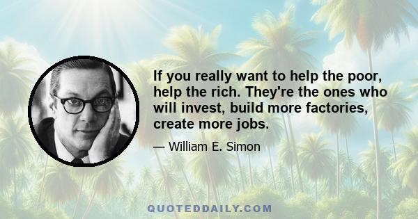 If you really want to help the poor, help the rich. They're the ones who will invest, build more factories, create more jobs.