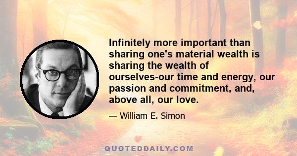 Infinitely more important than sharing one's material wealth is sharing the wealth of ourselves-our time and energy, our passion and commitment, and, above all, our love.