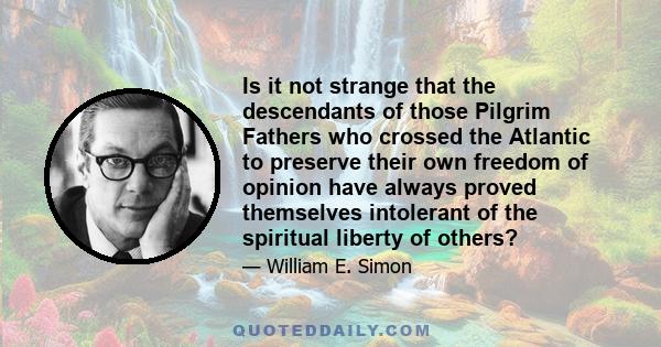 Is it not strange that the descendants of those Pilgrim Fathers who crossed the Atlantic to preserve their own freedom of opinion have always proved themselves intolerant of the spiritual liberty of others?