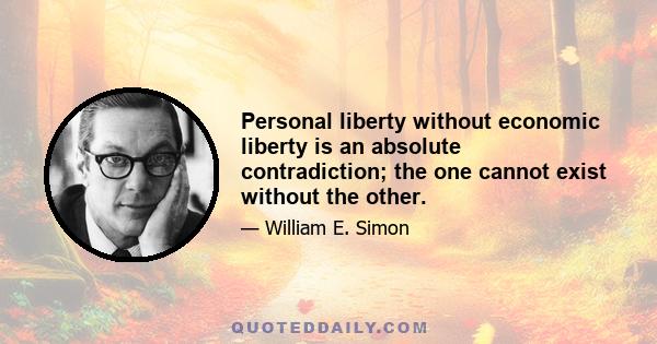 Personal liberty without economic liberty is an absolute contradiction; the one cannot exist without the other.