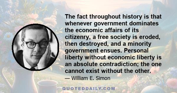 The fact throughout history is that whenever government dominates the economic affairs of its citizenry, a free society is eroded, then destroyed, and a minority government ensues. Personal liberty without economic