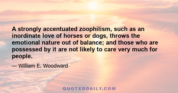 A strongly accentuated zoophilism, such as an inordinate love of horses or dogs, throws the emotional nature out of balance; and those who are possessed by it are not likely to care very much for people.