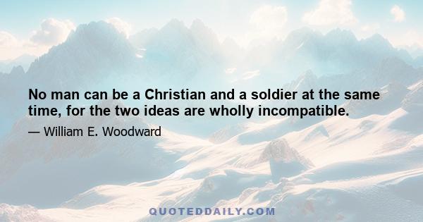 No man can be a Christian and a soldier at the same time, for the two ideas are wholly incompatible.