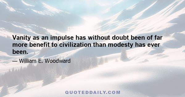 Vanity as an impulse has without doubt been of far more benefit to civilization than modesty has ever been.