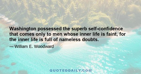 Washington possessed the superb self-confidence that comes only to men whose inner life is faint, for the inner life is full of nameless doubts.