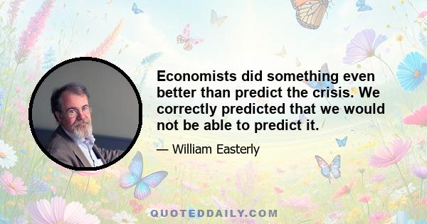 Economists did something even better than predict the crisis. We correctly predicted that we would not be able to predict it.