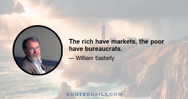 The rich have markets, the poor have bureaucrats.