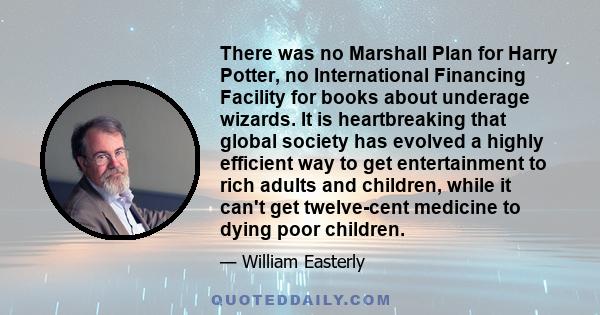 There was no Marshall Plan for Harry Potter, no International Financing Facility for books about underage wizards. It is heartbreaking that global society has evolved a highly efficient way to get entertainment to rich